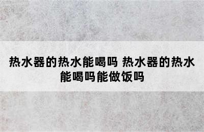 热水器的热水能喝吗 热水器的热水能喝吗能做饭吗